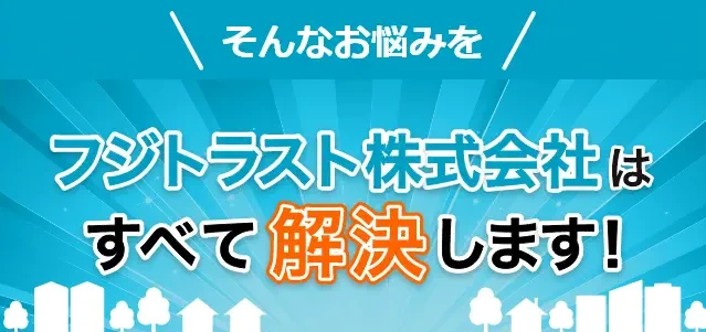 フジトラストが業者選びで悩んでいる方の悩みを解決します！